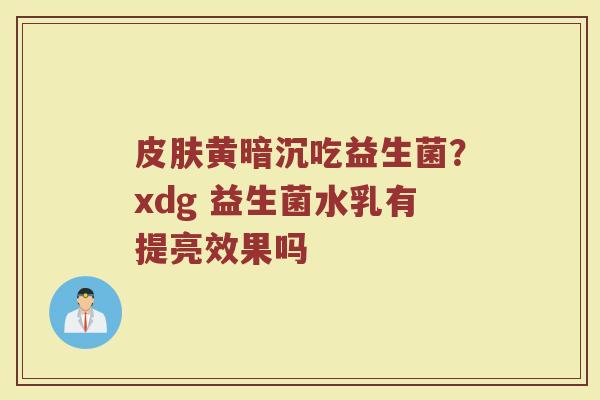 皮肤黄暗沉吃益生菌？xdg 益生菌水乳有提亮效果吗