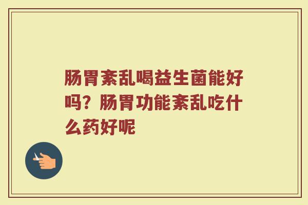 肠胃紊乱喝益生菌能好吗？肠胃功能紊乱吃什么药好呢