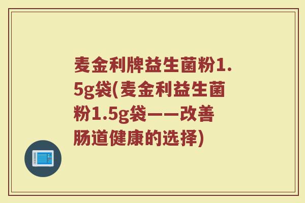 麦金利牌益生菌粉1.5g袋(麦金利益生菌粉1.5g袋——改善肠道健康的选择) 麦金利牌益生菌粉1.5g袋(麦金利益生菌粉1.5g袋——改善肠道健康的选择)