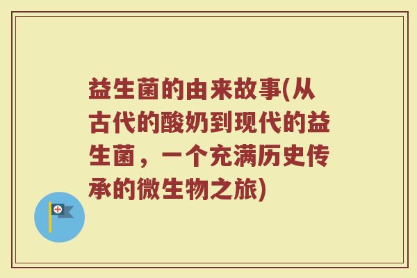 益生菌的由来故事(从古代的酸奶到现代的益生菌，一个充满历史传承的微生物之旅)