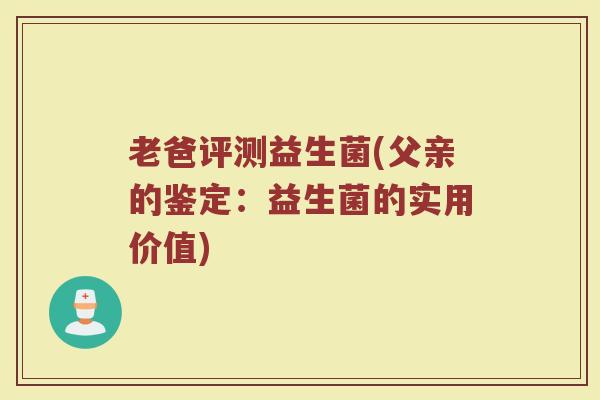 老爸评测益生菌(父亲的鉴定：益生菌的实用价值)