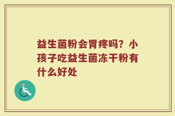 益生菌粉会胃疼吗？小孩子吃益生菌冻干粉有什么好处