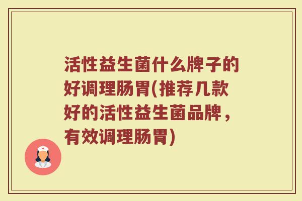 活性益生菌什么牌子的好调理肠胃(推荐几款好的活性益生菌品牌，有效调理肠胃)