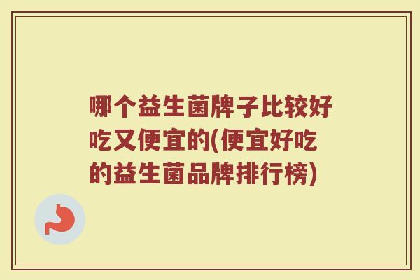 哪个益生菌牌子比较好吃又便宜的(便宜好吃的益生菌品牌排行榜)
