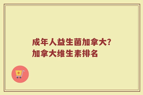 成年人益生菌加拿大？加拿大维生素排名