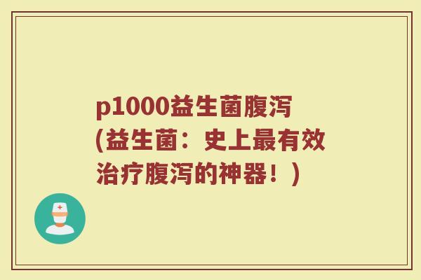 p1000益生菌腹泻(益生菌：史上最有效治疗腹泻的神器！)