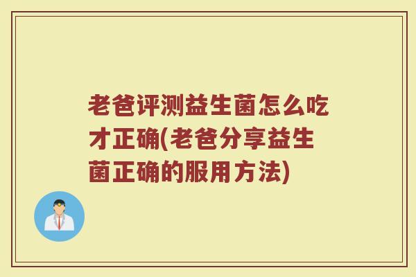 老爸评测益生菌怎么吃才正确(老爸分享益生菌正确的服用方法)