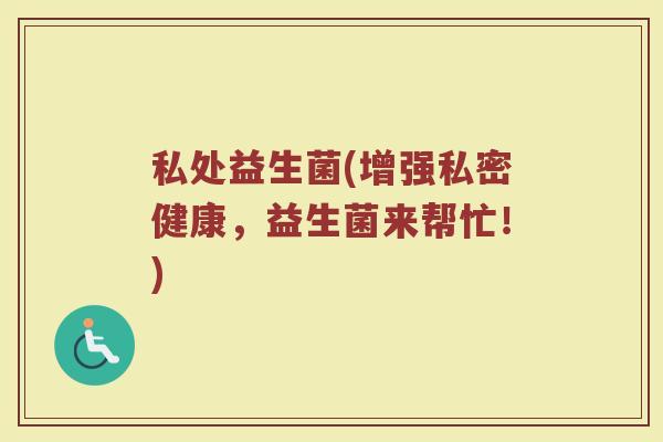 私处益生菌(增强私密健康，益生菌来帮忙！)