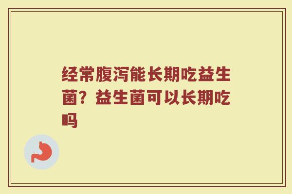 经常腹泻能长期吃益生菌？益生菌可以长期吃吗