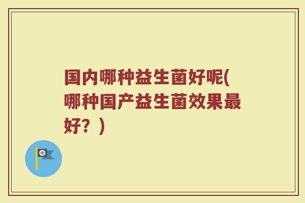 国内哪种益生菌好呢(哪种国产益生菌效果最好？)