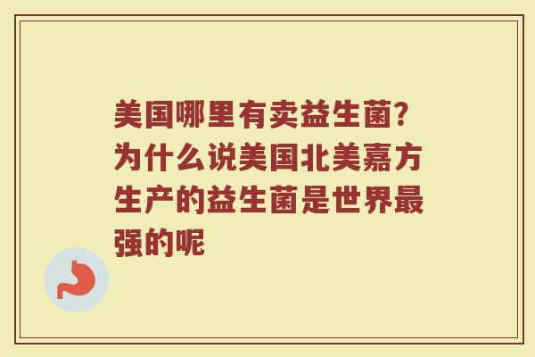 美国哪里有卖益生菌？为什么说美国北美嘉方生产的益生菌是世界最强的呢