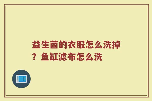 益生菌的衣服怎么洗掉？鱼缸滤布怎么洗