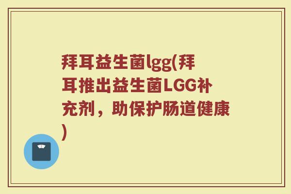 拜耳益生菌lgg(拜耳推出益生菌LGG补充剂,助保护肠道健康) 拜耳益生菌lgg(拜耳推出益生菌LGG补充剂,助保护肠道健康)