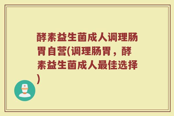酵素益生菌成人调理肠胃自营(调理肠胃，酵素益生菌成人最佳选择)
