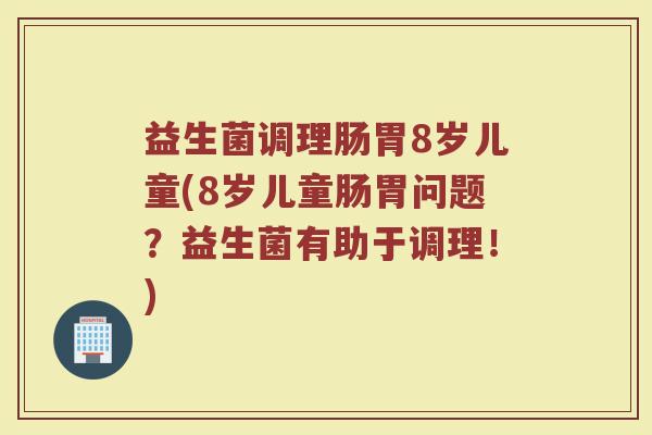 益生菌调理肠胃8岁儿童(8岁儿童肠胃问题?益生菌有助于调理!) 益生菌调理肠胃8岁儿童(8岁儿童肠胃问题?益生菌有助于调理!)