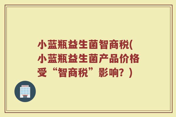 小蓝瓶益生菌智商税(小蓝瓶益生菌产品价格受“智商税”影响？)