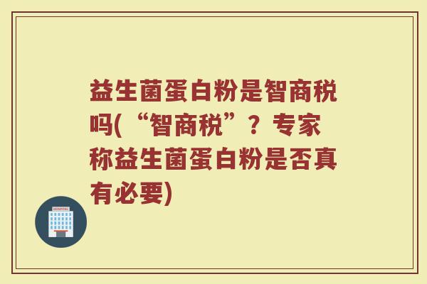 益生菌蛋白粉是智商税吗(“智商税”？专家称益生菌蛋白粉是否真有必要)