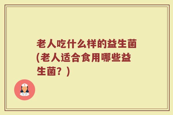 老人吃什么样的益生菌(老人适合食用哪些益生菌？)