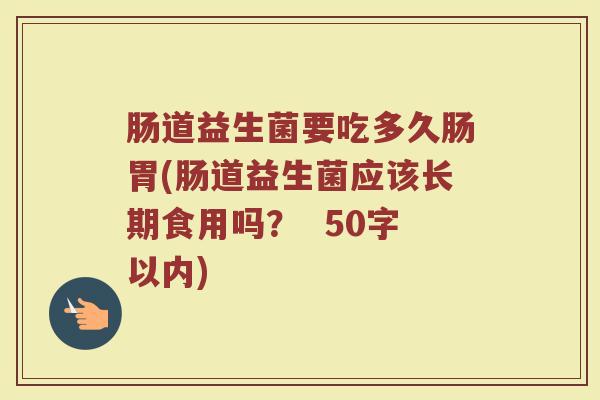 肠道益生菌要吃多久肠胃(肠道益生菌应该长期食用吗？  )