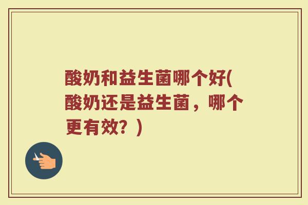 酸奶和益生菌哪个好(酸奶还是益生菌,哪个更有效?) 酸奶和益生菌哪个好(酸奶还是益生菌,哪个更有效?)