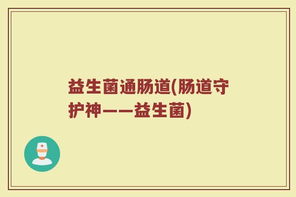 益生菌通肠道(肠道守护神——益生菌)