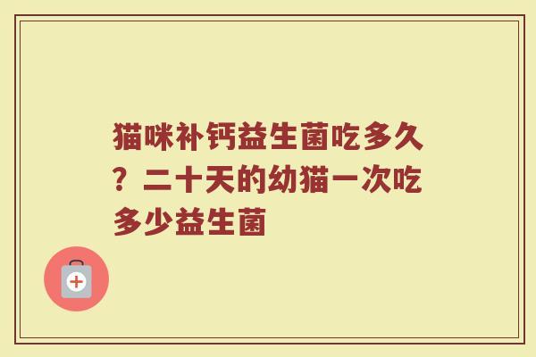 猫咪补钙益生菌吃多久？二十天的幼猫一次吃多少益生菌