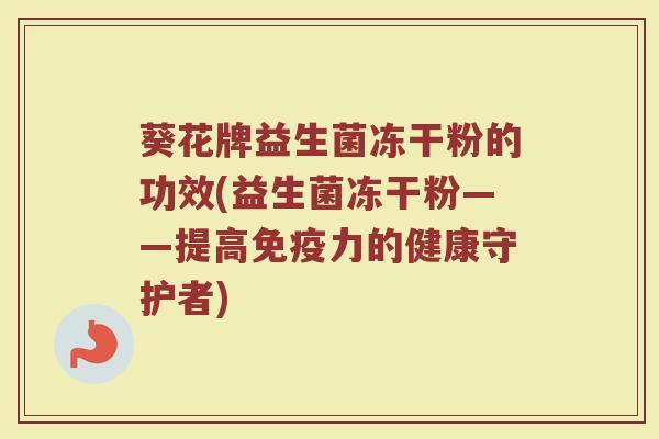 葵花牌益生菌冻干粉的功效(益生菌冻干粉——提高免疫力的健康守护者)