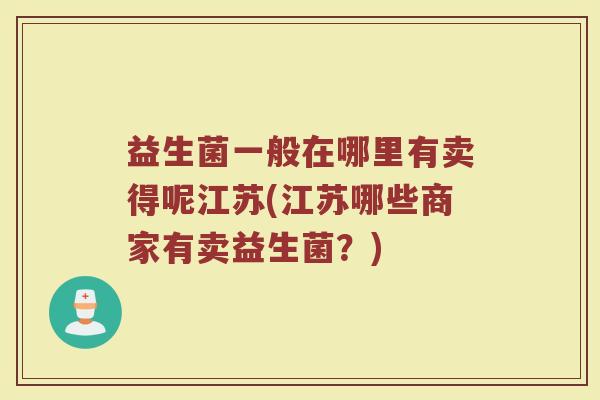 益生菌一般在哪里有卖得呢江苏(江苏哪些商家有卖益生菌？)