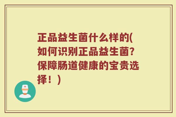 正品益生菌什么样的(如何识别正品益生菌？保障肠道健康的宝贵选择！)