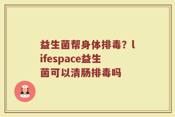 益生菌帮身体排毒？lifespace益生菌可以清肠排毒吗