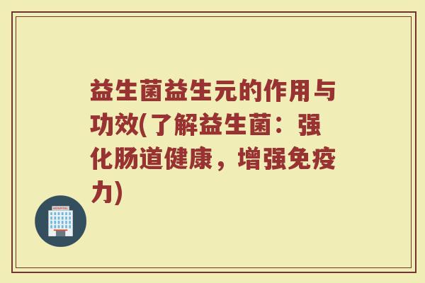 益生菌益生元的作用与功效(了解益生菌：强化肠道健康，增强免疫力)