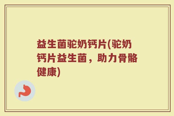 益生菌驼奶钙片(驼奶钙片益生菌，助力骨骼健康)