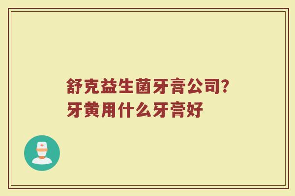 舒克益生菌牙膏公司?牙黄用什么牙膏好 舒克益生菌牙膏公司?牙黄用什么牙膏好