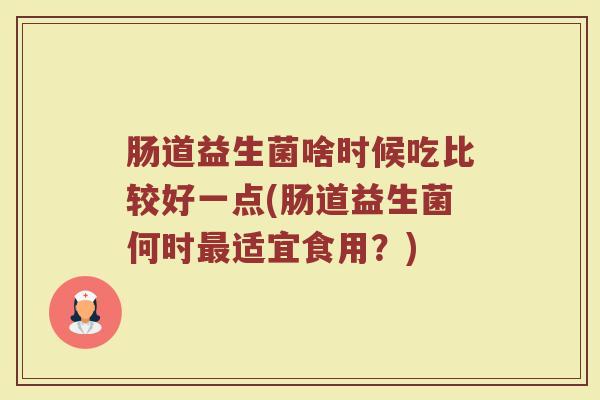 肠道益生菌啥时候吃比较好一点(肠道益生菌何时最适宜食用？)