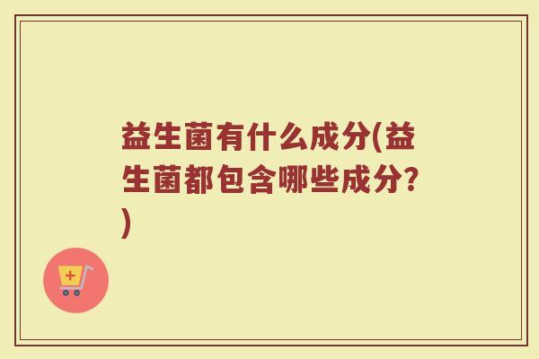 益生菌有什么成分(益生菌都包含哪些成分？)