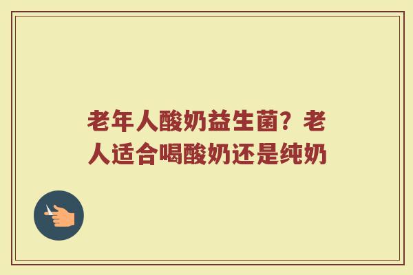 老年人酸奶益生菌?老人适合喝酸奶还是纯奶 老年人酸奶益生菌?老人适合喝酸奶还是纯奶