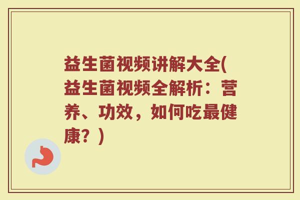 益生菌视频讲解大全(益生菌视频全解析:营养、功效,如何吃健康?) 益生菌视频讲解大全(益生菌视频全解析:营养、功效,如何吃健康?)