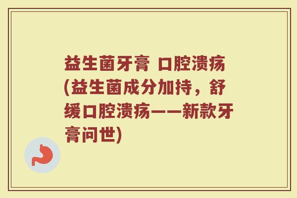 益生菌牙膏 口腔溃疡(益生菌成分加持，舒缓口腔溃疡——新款牙膏问世)