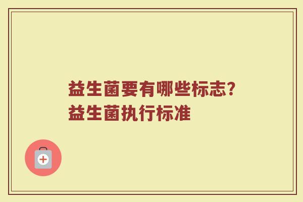 益生菌要有哪些标志?益生菌执行标准 益生菌要有哪些标志?益生菌执行标准