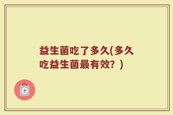 益生菌吃了多久(多久吃益生菌最有效？)