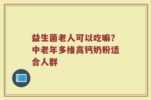 益生菌老人可以吃嘛？中老年多维高钙奶粉适合人群