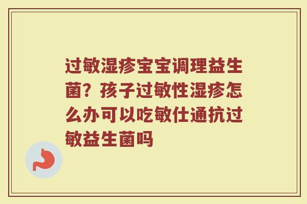宝宝调理益生菌?孩子性怎么办可以吃敏仕通抗益生菌吗 宝宝调理益生菌?孩子性怎么办可以吃敏仕通抗益生菌吗