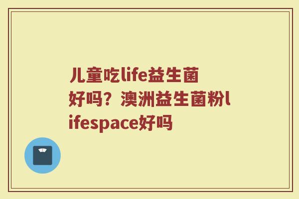 儿童吃life益生菌好吗？澳洲益生菌粉lifespace好吗