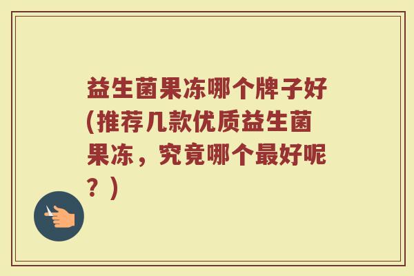 益生菌果冻哪个牌子好(推荐几款优质益生菌果冻,究竟哪个好呢?) 益生菌果冻哪个牌子好(推荐几款优质益生菌果冻,究竟哪个好呢?)