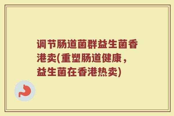 调节肠道菌群益生菌香港卖(重塑肠道健康，益生菌在香港热卖)