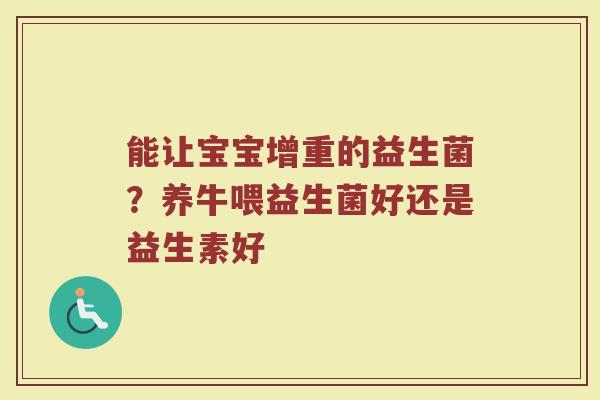 能让宝宝增重的益生菌?养牛喂益生菌好还是益生素好 能让宝宝增重的益生菌?养牛喂益生菌好还是益生素好