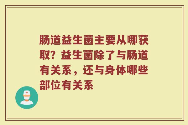 肠道益生菌主要从哪获取？益生菌除了与肠道有关系，还与身体哪些部位有关系