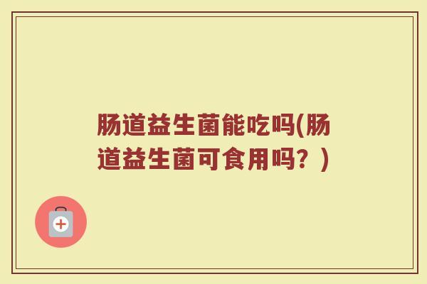 肠道益生菌能吃吗(肠道益生菌可食用吗？)