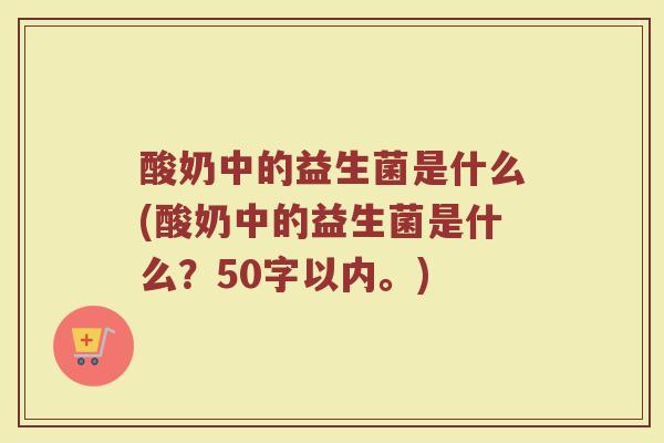 酸奶中的益生菌是什么(酸奶中的益生菌是什么？