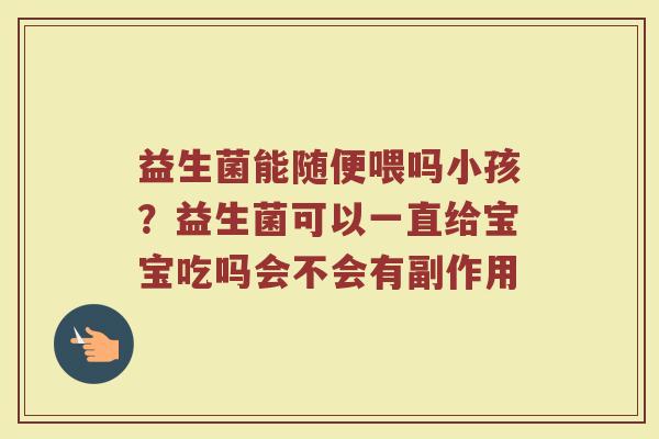 益生菌能随便喂吗小孩？益生菌可以一直给宝宝吃吗会不会有副作用